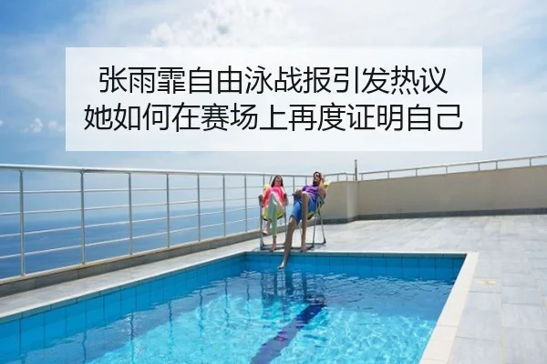 张雨霏自由泳战报引发热议 她如何在赛场上再度证明自己