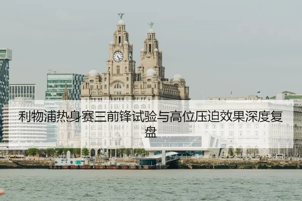 利物浦热身赛三前锋试验与高位压迫效果深度复盘