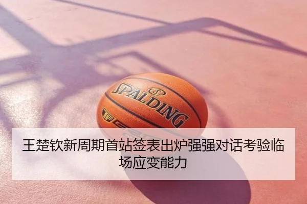 王楚钦新周期首站签表出炉强强对话考验临场应变能力