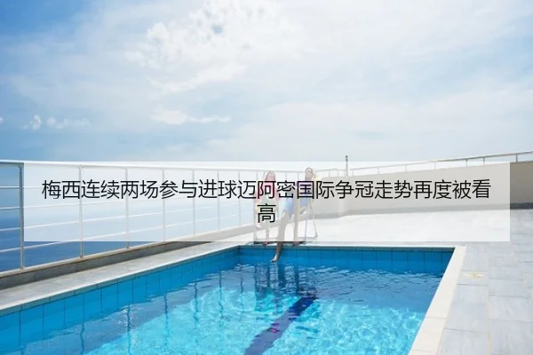 梅西连续两场参与进球迈阿密国际争冠走势再度被看高