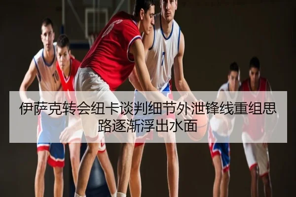 伊萨克转会纽卡谈判细节外泄锋线重组思路逐渐浮出水面