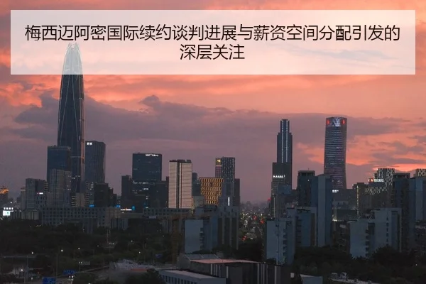 梅西迈阿密国际续约谈判进展与薪资空间分配引发的深层关注