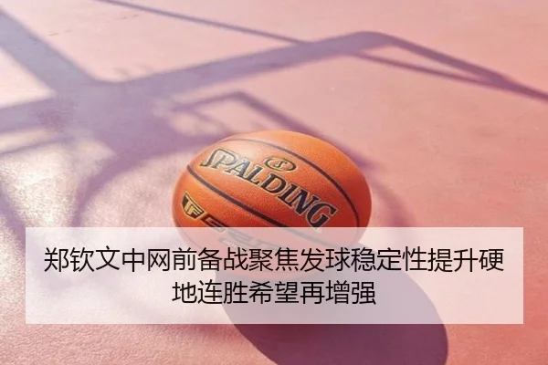 郑钦文中网前备战聚焦发球稳定性提升硬地连胜希望再增强