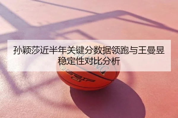 孙颖莎近半年关键分数据领跑与王曼昱稳定性对比分析