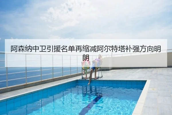 阿森纳中卫引援名单再缩减阿尔特塔补强方向明朗