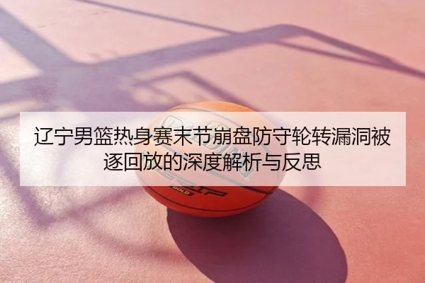 辽宁男篮热身赛末节崩盘防守轮转漏洞被逐回放的深度解析与反思
