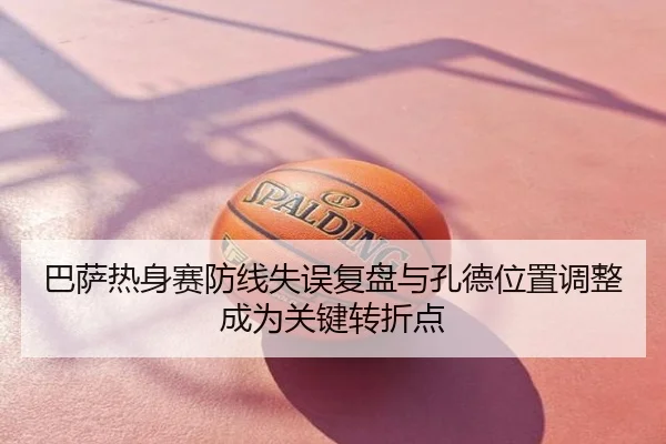 巴萨热身赛防线失误复盘与孔德位置调整成为关键转折点