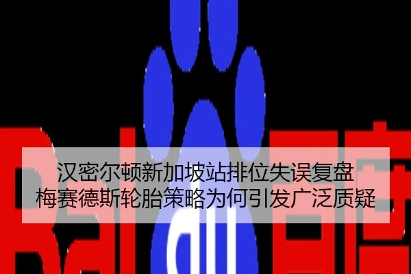 汉密尔顿新加坡站排位失误复盘 梅赛德斯轮胎策略为何引发广泛质疑